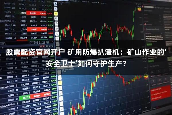 股票配资官网开户 矿用防爆扒渣机：矿山作业的‘安全卫士’如何守护生产？