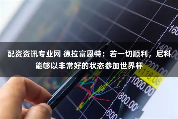 配资资讯专业网 德拉富恩特：若一切顺利，尼科能够以非常好的状态参加世界杯