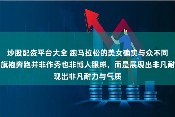 炒股配资平台大全 跑马拉松的美女确实与众不同,她身着旗袍奔跑并非作秀也非博人眼球,而是展现出非凡耐力与气质