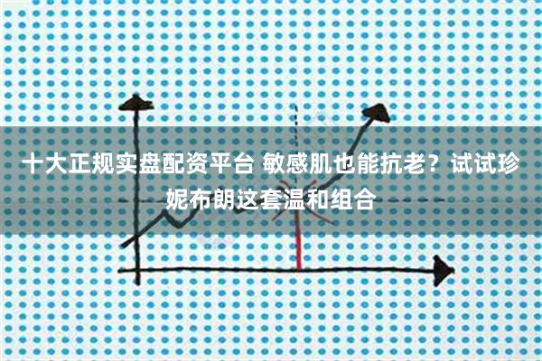 十大正规实盘配资平台 敏感肌也能抗老?试试珍妮布朗这套温和组合