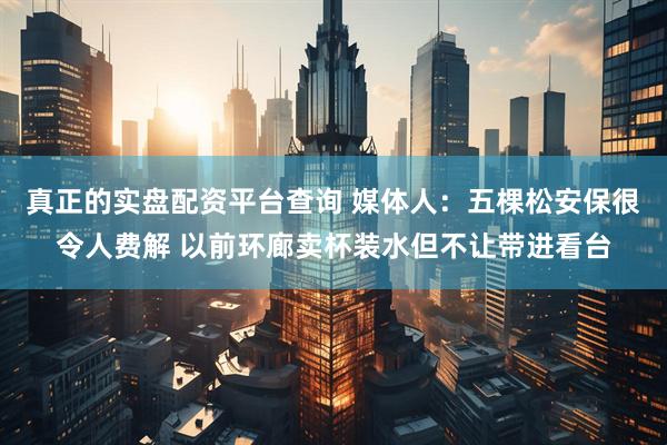 真正的实盘配资平台查询 媒体人：五棵松安保很令人费解 以前环廊卖杯装水但不让带进看台