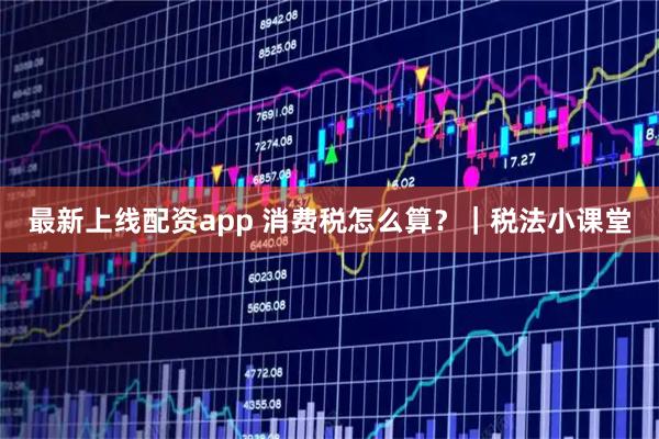 最新上线配资app 消费税怎么算？｜税法小课堂