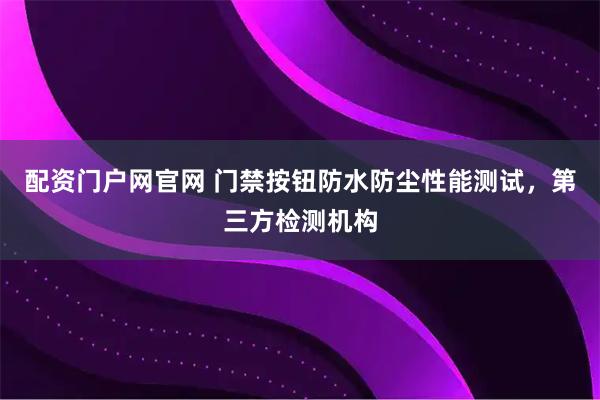 配资门户网官网 门禁按钮防水防尘性能测试，第三方检测机构