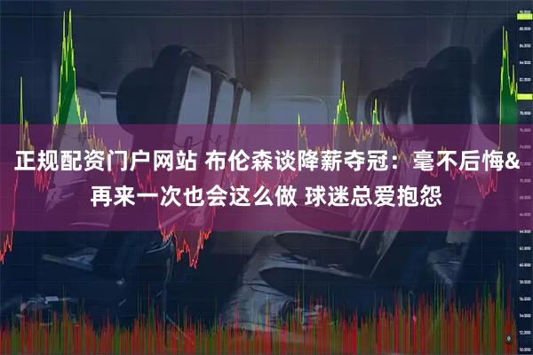 正规配资门户网站 布伦森谈降薪夺冠:毫不后悔&再来一次也会这么做 球迷总爱抱怨