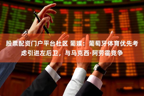 股票配资门户平台社区 葡媒：葡萄牙体育优先考虑引进左后卫，与马克西·阿劳霍竞争