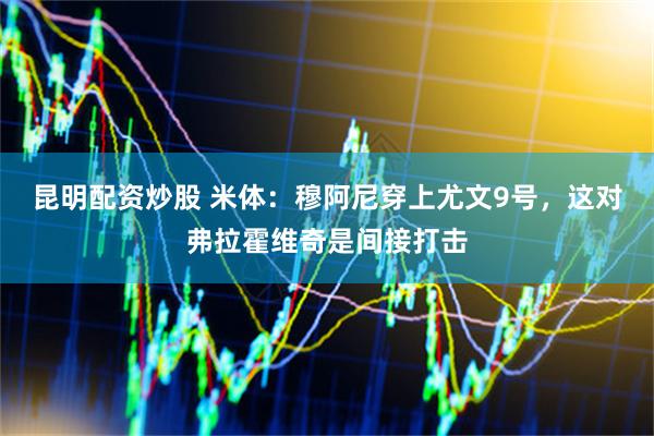 昆明配资炒股 米体：穆阿尼穿上尤文9号，这对弗拉霍维奇是间接打击