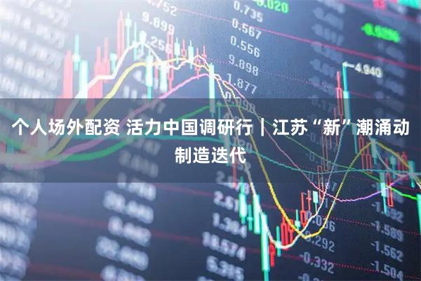 个人场外配资 活力中国调研行|江苏“新”潮涌动制造迭代