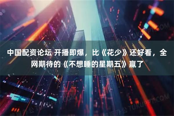 中国配资论坛 开播即爆，比《花少》还好看，全网期待的《不想睡的星期五》赢了
