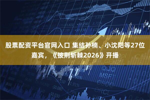 股票配资平台官网入口 集结孙楠、小沈阳等27位嘉宾，《披荆斩棘2026》开播