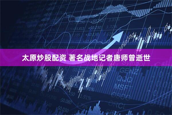 太原炒股配资 著名战地记者唐师曾逝世