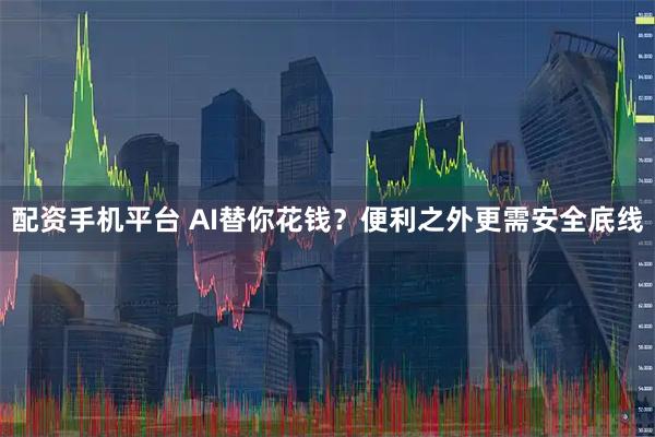 配资手机平台 AI替你花钱?便利之外更需安全底线