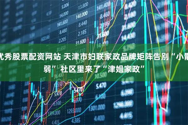 优秀股票配资网站 天津市妇联家政品牌矩阵告别“小散弱” 社区里来了“津姐家政”