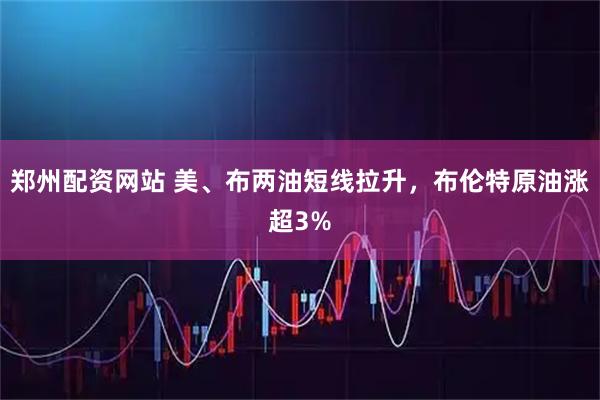 郑州配资网站 美、布两油短线拉升，布伦特原油涨超3%