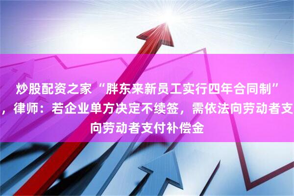 炒股配资之家 “胖东来新员工实行四年合同制”冲上热搜，律师：若企业单方决定不续签，需依法向劳动者支付补偿金