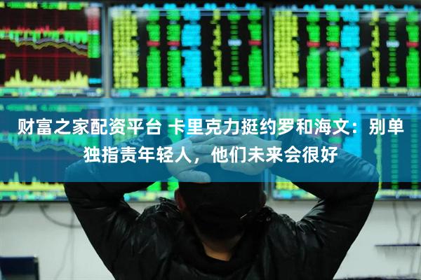 财富之家配资平台 卡里克力挺约罗和海文：别单独指责年轻人，他们未来会很好