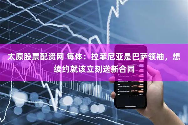 太原股票配资网 每体：拉菲尼亚是巴萨领袖，想续约就该立刻送新合同