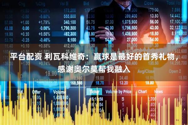 平台配资 利瓦科维奇：赢球是最好的首秀礼物，感谢奥尔莫帮我融入